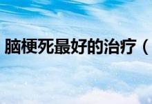腦梗死最好的治療（腦梗死最好的治療方法）
