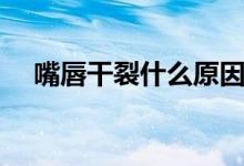 嘴唇干裂什么原因（為什么會(huì)嘴唇干裂）