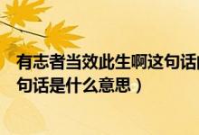 有志者當(dāng)效此生啊這句話的意思是什么（有志者當(dāng)效此生這句話是什么意思）