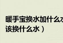 暖手寶換水加什么水（暖手寶里面換水的話應(yīng)該換什么水）