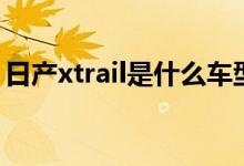 日產(chǎn)xtrail是什么車型（日產(chǎn)xtrail是什么車）