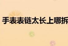 手表表鏈太長(zhǎng)上哪拆（手表表鏈太長(zhǎng)怎么拆）