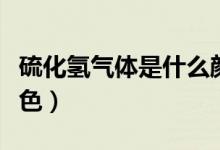 硫化氫氣體是什么顏色（硫化氫氣體是什么顏色）