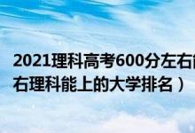 2021理科高考600分左右能上什么大學（2022高考600分左右理科能上的大學排名）