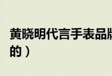 黃曉明代言手表品牌（黃曉明為什么手表代言的）
