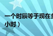 一個(gè)時(shí)辰等于現(xiàn)在多少分鐘（一個(gè)時(shí)辰等于幾小時(shí)）