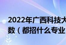 2022年廣西科技大學各省招生計劃及招生人數(shù)（都招什么專業(yè)）