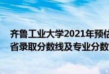 齊魯工業(yè)大學(xué)2021年預(yù)估分數(shù)線（齊魯工業(yè)大學(xué)2021年各省錄取分數(shù)線及專業(yè)分數(shù)線）