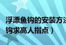 浮漂魚鉤的安裝方法圖（立式浮漂如何安裝魚鉤求高人指點(diǎn)）
