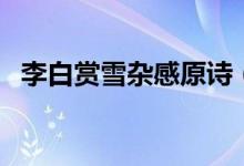 李白賞雪雜感原詩(shī)（李白寫(xiě)了賞雪雜感嗎）