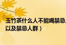 玉竹茶什么人不能喝禁忌人群有哪些（喝玉竹茶的注意事項(xiàng)以及禁忌人群）
