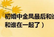 初婚中金鳳最后和誰在一起了（初婚金鳳最后和誰在一起了）
