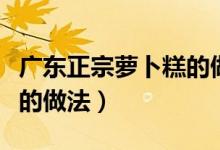廣東正宗蘿卜糕的做法竅門（廣東正宗蘿卜糕的做法）