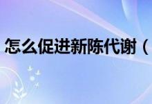 怎么促進(jìn)新陳代謝（如何加快身體新陳代謝）