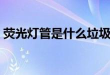 熒光燈管是什么垃圾（舊熒光燈是什么垃圾）