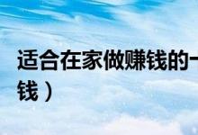 適合在家做賺錢的十種方法（自己在家怎么掙錢）