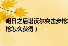 明日之后塔沃爾突擊步槍怎么獲得（明日之后塔沃爾突擊步槍怎么獲得）