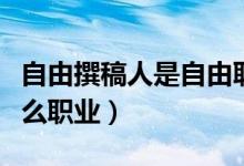 自由撰稿人是自由職業(yè)者嗎（自由撰稿人是什么職業(yè)）