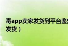 毒app賣家發(fā)貨到平臺鑒定要多久（毒平臺鑒定要多久才能發(fā)貨）