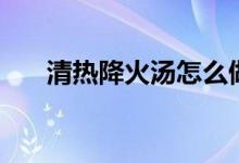 清熱降火湯怎么做（兩款湯清熱去火）