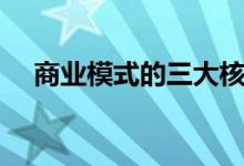 商業(yè)模式的三大核心（商業(yè)模式有幾種）