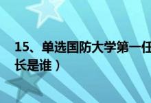 15、單選國防大學第一任校長是誰?（國防大學的第一任校長是誰）
