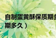 自制蛋黃酥保質(zhì)期多長(zhǎng)時(shí)間（自制蛋黃酥保質(zhì)期多久）