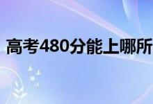 高考480分能上哪所大學(xué)（報(bào)考什么學(xué)校好）