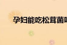 孕婦能吃松茸菌嗎（孕婦能吃松子嗎）