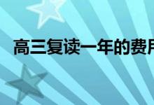 高三復讀一年的費用（復讀一年要多少錢）