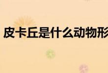 皮卡丘是什么動物形象（皮卡丘是什么動物）