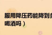 服用降壓藥能降到多少是正常（服用降壓藥能喝酒嗎）