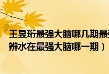 王昱珩最強(qiáng)大腦哪幾期最強(qiáng)大腦水哥是哪一期（王昱珩微觀辨水在最強(qiáng)大腦哪一期）