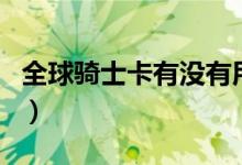 全球騎士卡有沒(méi)有用處（全球騎士卡有什么用）