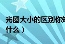 光圈大小的區(qū)別你知道嗎（光圈大小的區(qū)別是什么）