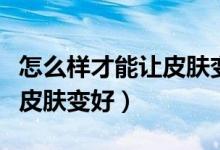 怎么樣才能讓皮膚變得有光澤（怎么樣才能讓皮膚變好）