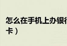 怎么在手機上辦銀行卡（在手機上怎么辦銀行卡）
