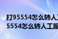 打95554怎么轉(zhuǎn)人工服務(wù)圓通快遞電話（打95554怎么轉(zhuǎn)人工服務(wù)）