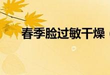 春季臉過敏干燥（春季臉過敏怎么辦）