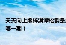 天天向上熊梓淇譚松韻是第幾期（天天向上熊梓淇譚松韻是哪一期）