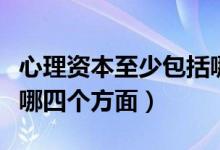 心理資本至少包括哪四個(gè)方面（心理資本包括哪四個(gè)方面）