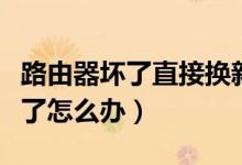 路由器壞了直接換新的就可以了嗎（路由器壞了怎么辦）