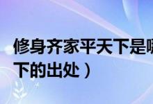 修身齊家平天下是哪家的理念（修身齊家平天下的出處）