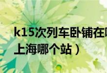 k15次列車臥鋪在哪個車廂（k180五臥鋪停上海哪個站）