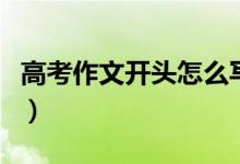 高考作文開頭怎么寫（作文優(yōu)美開頭段落積累）