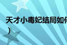 天才小毒妃結(jié)局如何（天才小毒妃結(jié)局是什么）