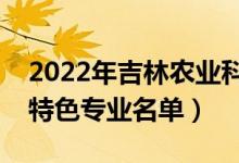 2022年吉林農(nóng)業(yè)科技學院有哪些專業(yè)（國家特色專業(yè)名單）