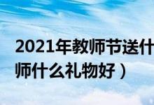 2021年教師節(jié)送什么好（2021教師節(jié)送女教師什么禮物好）