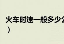 火車時速一般多少公里（火車時速一般是多少）