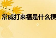 常威打來(lái)福是什么梗（常威打來(lái)福是什么梗）